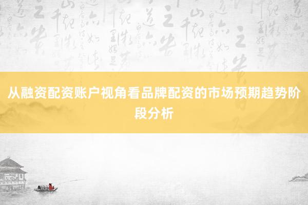 从融资配资账户视角看品牌配资的市场预期趋势阶段分析