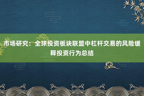 市场研究:全球投资板块联盟中杠杆交易的风险缓释投资行为总结