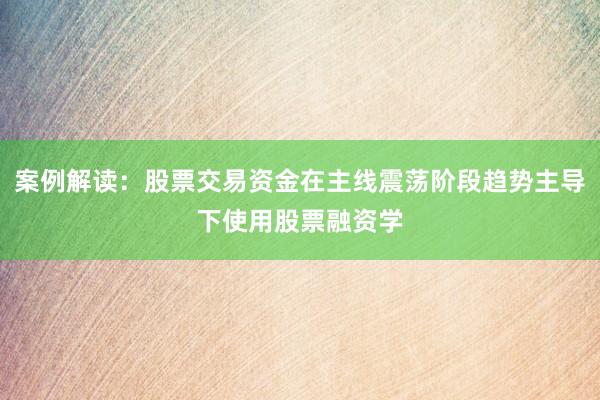 案例解读：股票交易资金在主线震荡阶段趋势主导下使用股票融资学