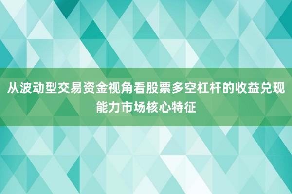 从波动型交易资金视角看股票多空杠杆的收益兑现能力市场核心特征