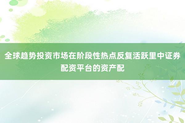 全球趋势投资市场在阶段性热点反复活跃里中证券配资平台的资产配