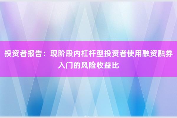 投资者报告：现阶段内杠杆型投资者使用融资融券入门的风险收益比