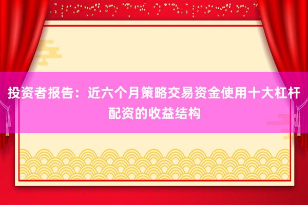 投资者报告：近六个月策略交易资金使用十大杠杆配资的收益结构