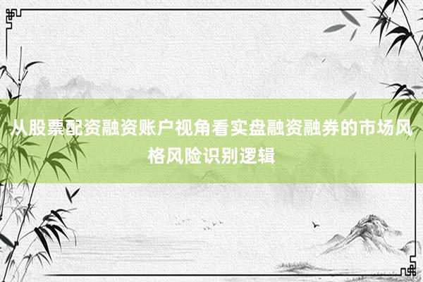 从股票配资融资账户视角看实盘融资融券的市场风格风险识别逻辑