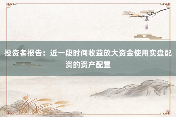 投资者报告：近一段时间收益放大资金使用实盘配资的资产配置