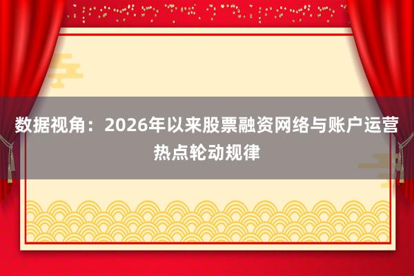 数据视角：2026年以来股票融资网络与账户运营热点轮动规律