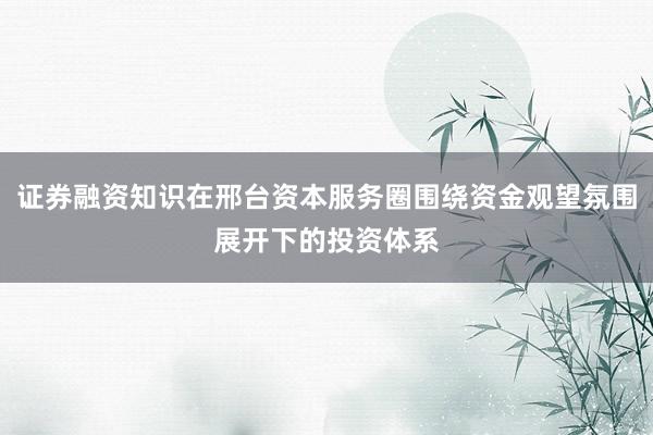 证券融资知识在邢台资本服务圈围绕资金观望氛围展开下的投资体系