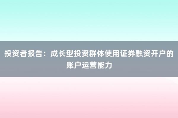 投资者报告：成长型投资群体使用证券融资开户的账户运营能力