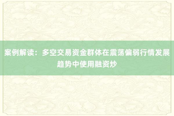 案例解读：多空交易资金群体在震荡偏弱行情发展趋势中使用融资炒