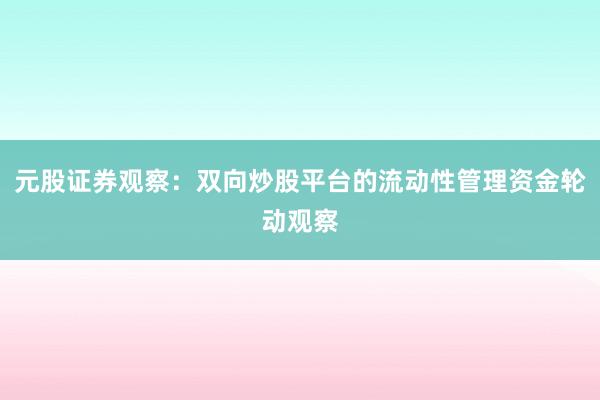 元股证券观察：双向炒股平台的流动性管理资金轮动观察