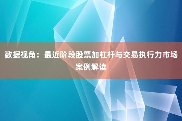 数据视角：最近阶段股票加杠杆与交易执行力市场案例解读
