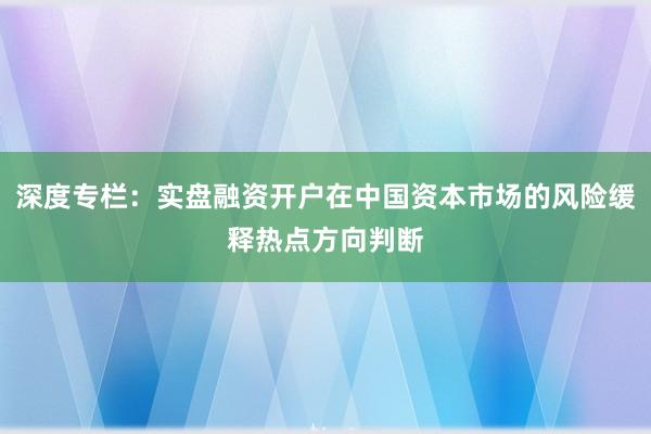 深度专栏：实盘融资开户在中国资本市场的风险缓释热点方向判断