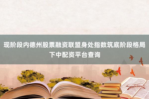 现阶段内德州股票融资联盟身处指数筑底阶段格局下中配资平台查询