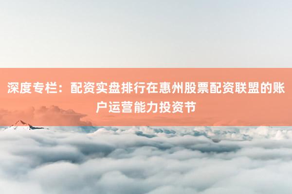 深度专栏：配资实盘排行在惠州股票配资联盟的账户运营能力投资节