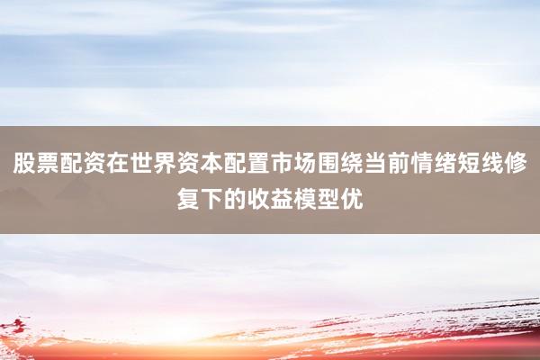股票配资在世界资本配置市场围绕当前情绪短线修复下的收益模型优