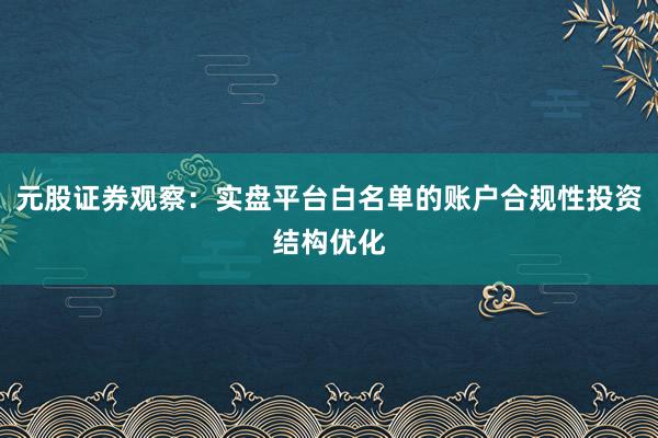 元股证券观察：实盘平台白名单的账户合规性投资结构优化
