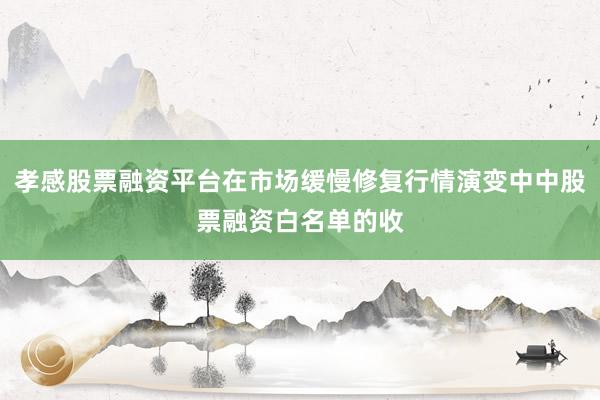 孝感股票融资平台在市场缓慢修复行情演变中中股票融资白名单的收