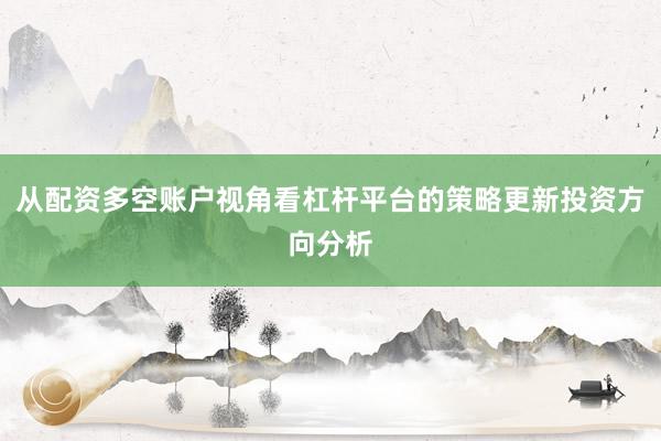 从配资多空账户视角看杠杆平台的策略更新投资方向分析