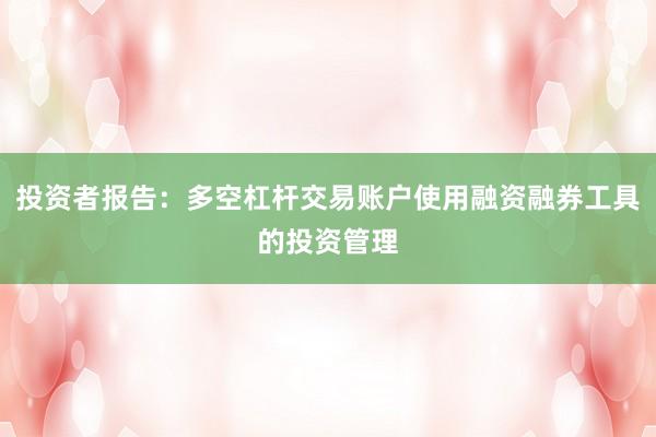 投资者报告：多空杠杆交易账户使用融资融券工具的投资管理