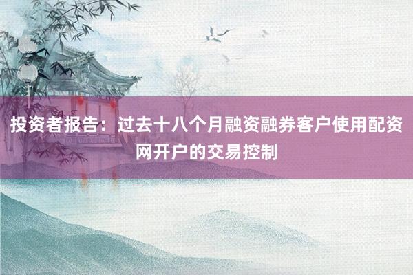 投资者报告：过去十八个月融资融券客户使用配资网开户的交易控制