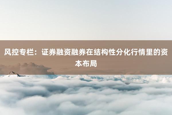 风控专栏：证券融资融券在结构性分化行情里的资本布局