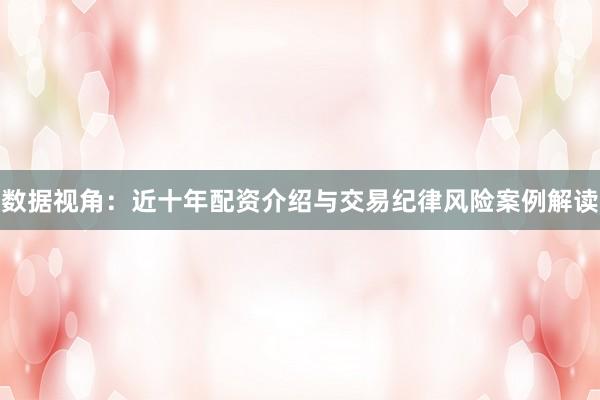 数据视角：近十年配资介绍与交易纪律风险案例解读