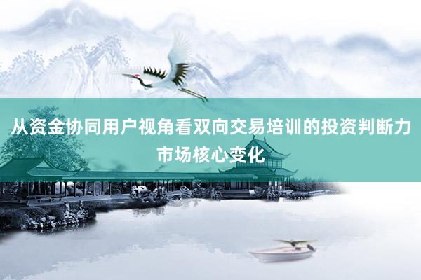 从资金协同用户视角看双向交易培训的投资判断力市场核心变化