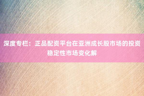 深度专栏：正品配资平台在亚洲成长股市场的投资稳定性市场变化解