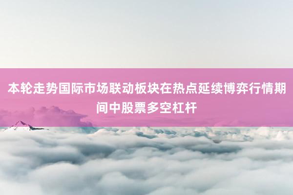 本轮走势国际市场联动板块在热点延续博弈行情期间中股票多空杠杆