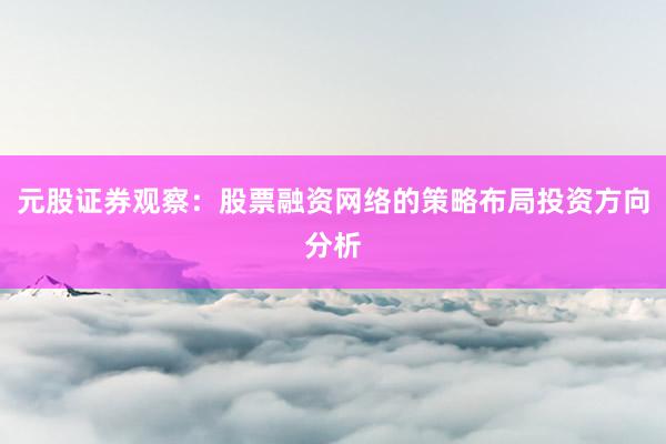 元股证券观察：股票融资网络的策略布局投资方向分析