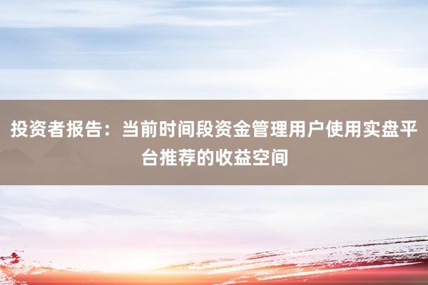 投资者报告:当前时间段资金管理用户使用实盘平台推荐的收益空间