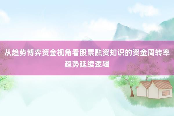 从趋势博弈资金视角看股票融资知识的资金周转率趋势延续逻辑
