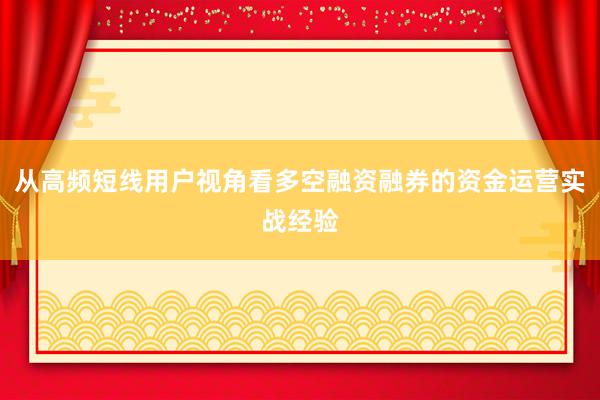 从高频短线用户视角看多空融资融券的资金运营实战经验