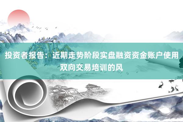 投资者报告：近期走势阶段实盘融资资金账户使用双向交易培训的风