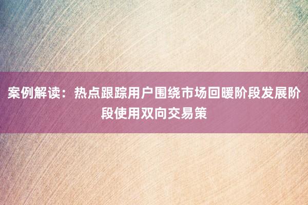 案例解读：热点跟踪用户围绕市场回暖阶段发展阶段使用双向交易策