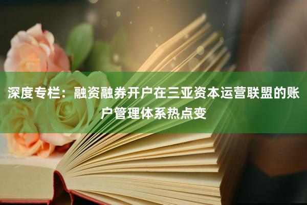 深度专栏：融资融券开户在三亚资本运营联盟的账户管理体系热点变