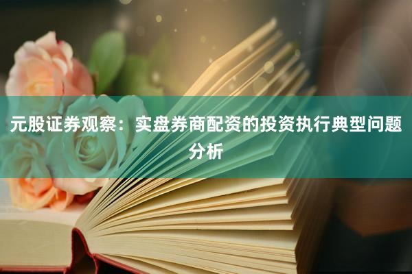 元股证券观察：实盘券商配资的投资执行典型问题分析