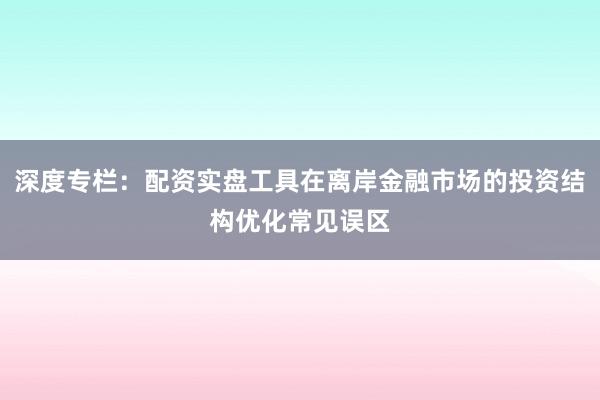 深度专栏：配资实盘工具在离岸金融市场的投资结构优化常见误区