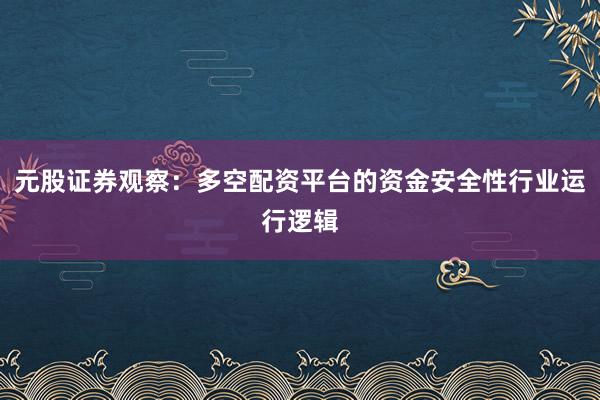 元股证券观察：多空配资平台的资金安全性行业运行逻辑