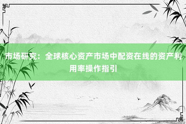 市场研究：全球核心资产市场中配资在线的资产利用率操作指引