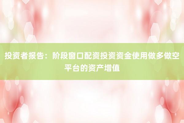 投资者报告：阶段窗口配资投资资金使用做多做空平台的资产增值