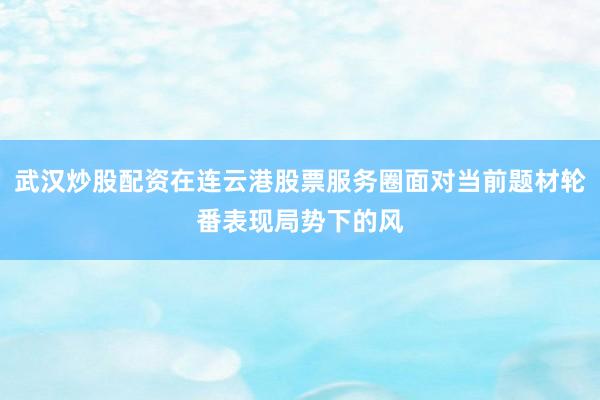 武汉炒股配资在连云港股票服务圈面对当前题材轮番表现局势下的风