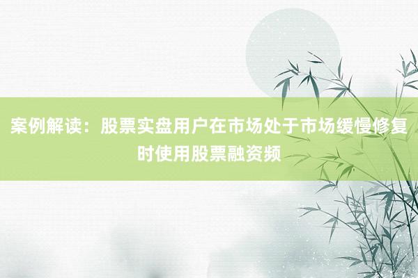 案例解读：股票实盘用户在市场处于市场缓慢修复时使用股票融资频