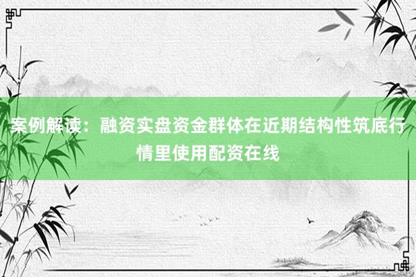 案例解读：融资实盘资金群体在近期结构性筑底行情里使用配资在线