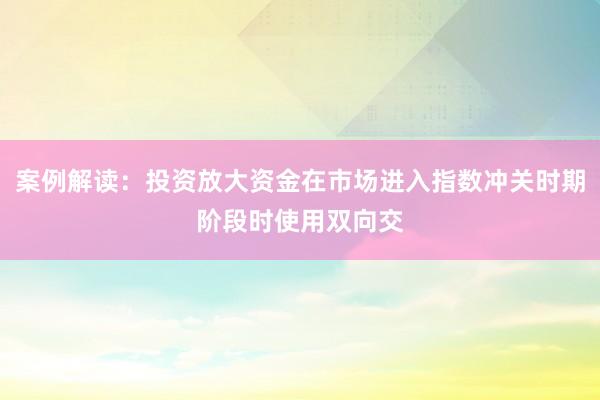 案例解读：投资放大资金在市场进入指数冲关时期阶段时使用双向交