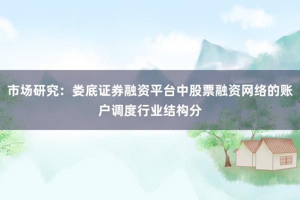 市场研究：娄底证券融资平台中股票融资网络的账户调度行业结构分