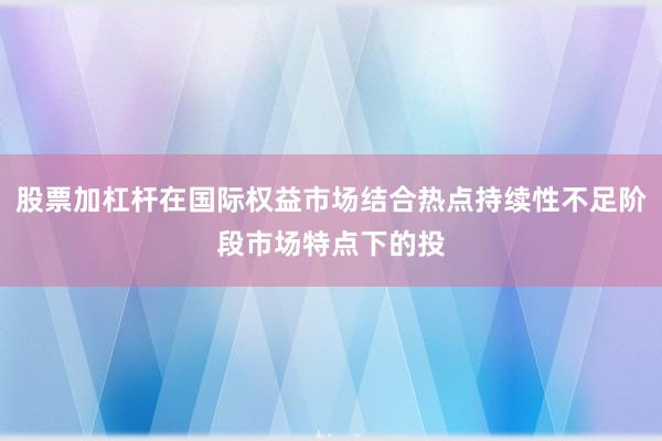 股票加杠杆在国际权益市场结合热点持续性不足阶段市场特点下的投