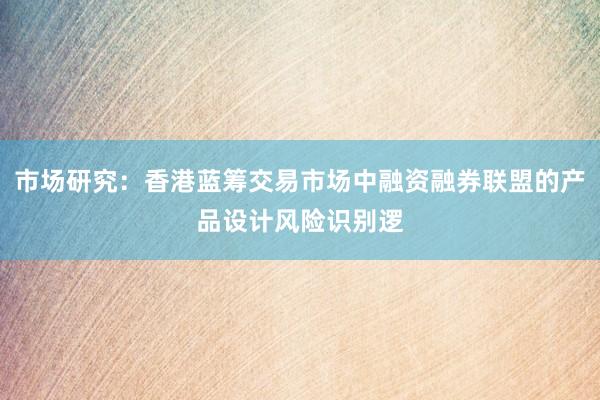市场研究：香港蓝筹交易市场中融资融券联盟的产品设计风险识别逻