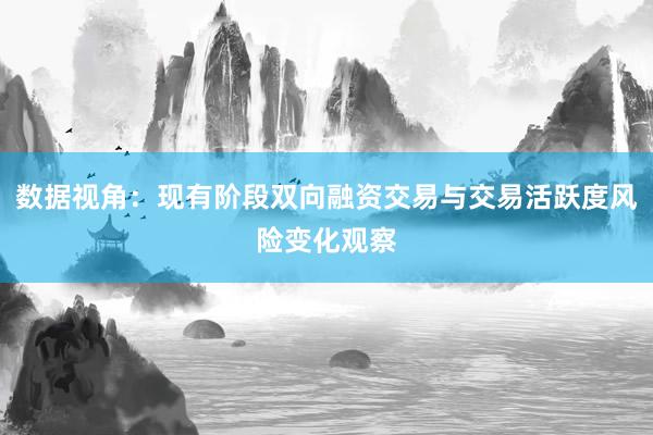 数据视角：现有阶段双向融资交易与交易活跃度风险变化观察