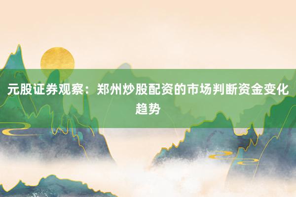 元股证券观察：郑州炒股配资的市场判断资金变化趋势